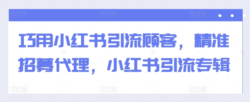 巧用小红书引流顾客，精准招募代理，小红书引流专辑-靠创业轻松赚钱？[小白网创驿站] 整合稀缺资源，带你实现财富梦小白网创驿站