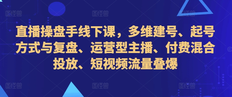 直播操盘手线下课，多维建号、起号方式与复盘、运营型主播、付费混合投放、短视频流量叠爆-靠创业轻松赚钱？[小白网创驿站] 整合稀缺资源，带你实现财富梦小白网创驿站