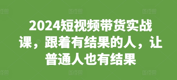 2024短视频带货实战课，跟着有结果的人，让普通人也有结果-靠创业轻松赚钱？[小白网创驿站] 整合稀缺资源，带你实现财富梦小白网创驿站