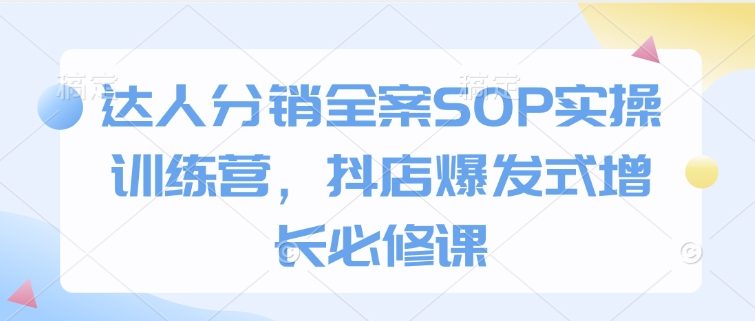 达人分销全案SOP实操训练营，抖店爆发式增长必修课-靠创业轻松赚钱？[小白网创驿站] 整合稀缺资源，带你实现财富梦小白网创驿站