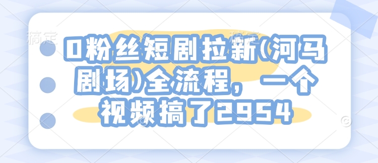 0粉丝短剧拉新(河马剧场)全流程，一个视频搞了2954-靠创业轻松赚钱？[小白网创驿站] 整合稀缺资源，带你实现财富梦小白网创驿站