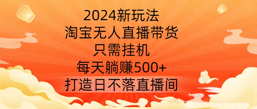 2024新玩法，淘宝无人直播带货，只需挂机，每天躺赚500+ 打造日不落直播间【揭秘】-靠创业轻松赚钱？[小白网创驿站] 整合稀缺资源，带你实现财富梦小白网创驿站