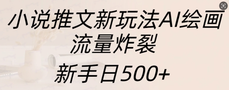 小说推文新玩法AI绘画，流量炸裂，新手日500+【揭秘】-靠创业轻松赚钱？[小白网创驿站] 整合稀缺资源，带你实现财富梦小白网创驿站