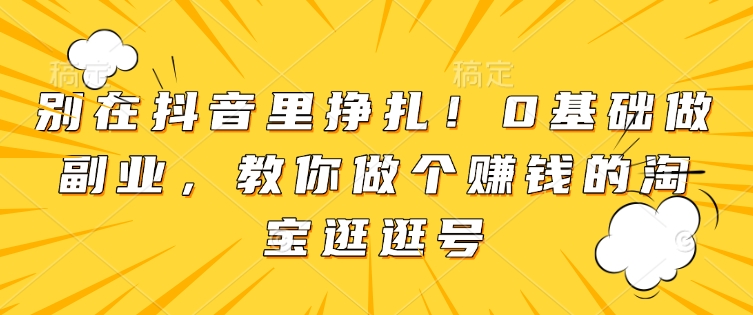 别在抖音里挣扎！0基础做副业，教你做个赚钱的淘宝逛逛号-靠创业轻松赚钱？[小白网创驿站] 整合稀缺资源，带你实现财富梦小白网创驿站