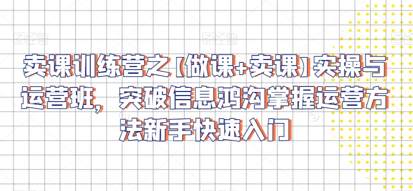 卖课训练营之【做课+卖课】实操与运营班，突破信息鸿沟掌握运营方法新手快速入门-靠创业轻松赚钱？[小白网创驿站] 整合稀缺资源，带你实现财富梦小白网创驿站