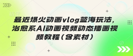 最近爆火动画vlog蓝海玩法，治愈系AI动画视频动态插画视频教程(含素材)-靠创业轻松赚钱？[小白网创驿站] 整合稀缺资源，带你实现财富梦小白网创驿站