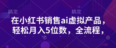 小红书销售ai虚拟产品，轻松月入5位数，全流程，超细节变现过程，完全无卡点-靠创业轻松赚钱？[小白网创驿站] 整合稀缺资源，带你实现财富梦小白网创驿站