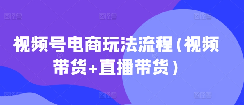 视频号电商玩法流程，视频带货+直播带货【更新2025年1月】-靠创业轻松赚钱？[小白网创驿站] 整合稀缺资源，带你实现财富梦小白网创驿站