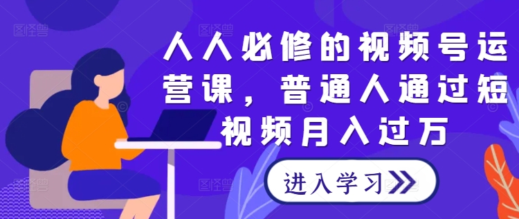 人人必修的视频号运营课，普通人通过短视频月入过万-靠创业轻松赚钱？[小白网创驿站] 整合稀缺资源，带你实现财富梦小白网创驿站