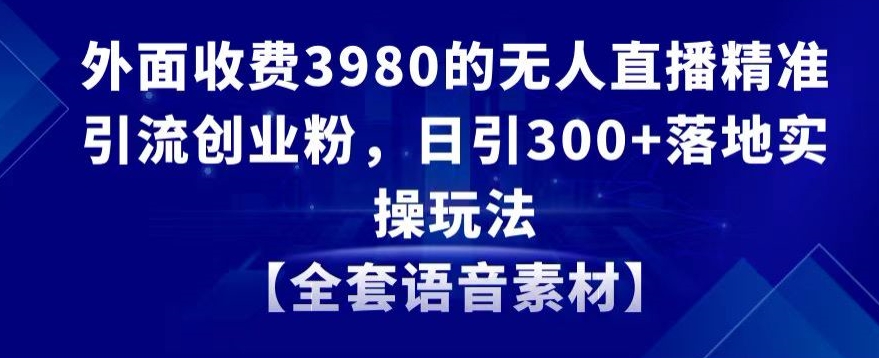 外面收费3980的无人直播精准引流创业粉，日引300+落地实操玩法【全套语音素材】【揭秘】-靠创业轻松赚钱？[小白网创驿站] 整合稀缺资源，带你实现财富梦小白网创驿站