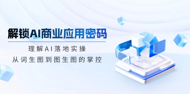 （14439期）解锁AI商业应用密码：理解AI落地实操，从词生图到图生图的掌控-靠创业轻松赚钱？[小白网创驿站] 整合稀缺资源，带你实现财富梦小白网创驿站