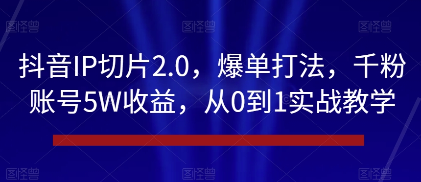 抖音IP切片2.0，爆单打法，千粉账号5W收益，从0到1实战教学【揭秘】-靠创业轻松赚钱？[小白网创驿站] 整合稀缺资源，带你实现财富梦小白网创驿站