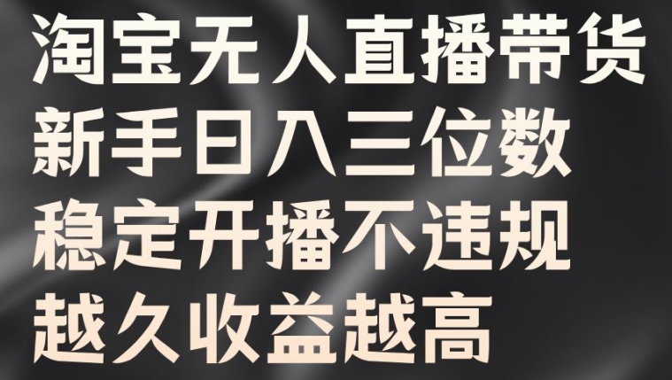 淘宝无人直播带货，新手日入三位数，稳定开播不违规，越久收益越高【揭秘】-靠创业轻松赚钱？[小白网创驿站] 整合稀缺资源，带你实现财富梦小白网创驿站