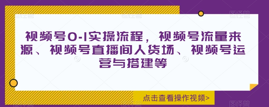 视频号0-1实操流程，视频号流量来源、视频号直播间人货场、视频号运营与搭建等-靠创业轻松赚钱？[小白网创驿站] 整合稀缺资源，带你实现财富梦小白网创驿站