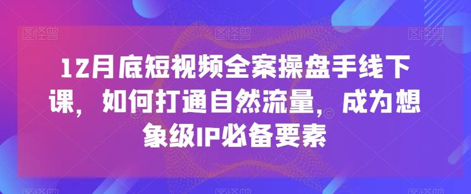 12月底短视频全案操盘手线下课，如何打通自然流量，成为想象级IP必备要素-靠创业轻松赚钱？[小白网创驿站] 整合稀缺资源，带你实现财富梦小白网创驿站