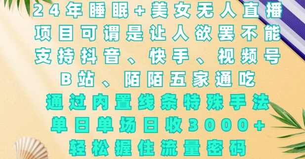 2024年睡眠+美女无人直播，通过内置线条特殊手法，单场日收3k+，轻松握住流量密码【揭秘】-靠创业轻松赚钱？[小白网创驿站] 整合稀缺资源，带你实现财富梦小白网创驿站