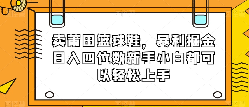 卖莆田篮球鞋，暴利掘金日入四位数新手小白都可以轻松上手【揭秘】-靠创业轻松赚钱？[小白网创驿站] 整合稀缺资源，带你实现财富梦小白网创驿站