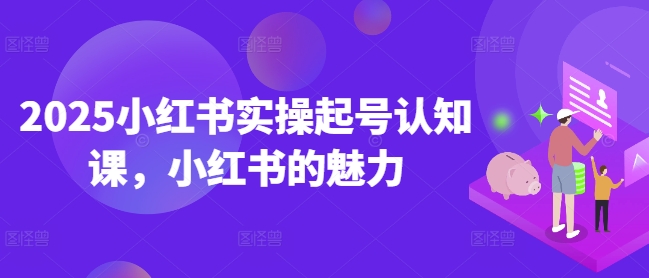 2025小红书实操起号认知课，小红书的魅力-靠创业轻松赚钱？[小白网创驿站] 整合稀缺资源，带你实现财富梦小白网创驿站
