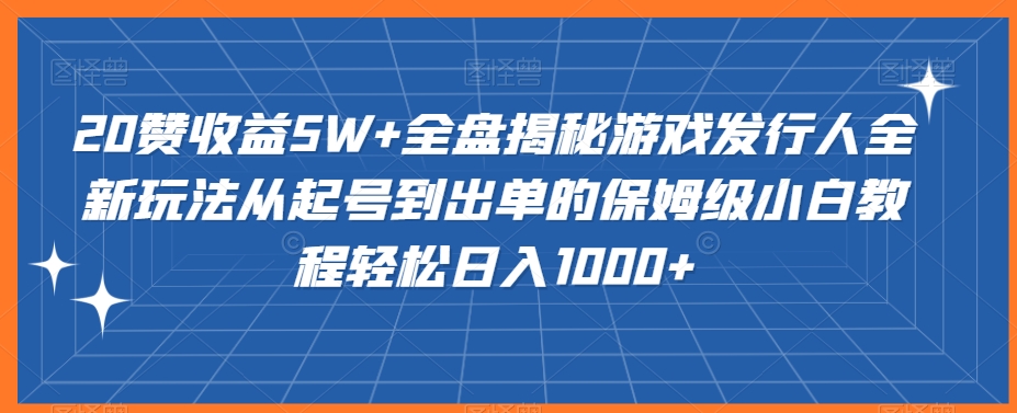 20赞收益5W+全盘揭秘游戏发行人全新玩法从起号到出单的保姆级小白教程轻松日入1000+【揭秘】-靠创业轻松赚钱？[小白网创驿站] 整合稀缺资源，带你实现财富梦小白网创驿站