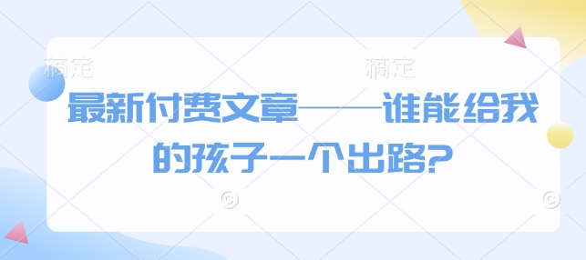 最新付费文章——谁能给我的孩子一个出路?-靠创业轻松赚钱？[小白网创驿站] 整合稀缺资源，带你实现财富梦小白网创驿站